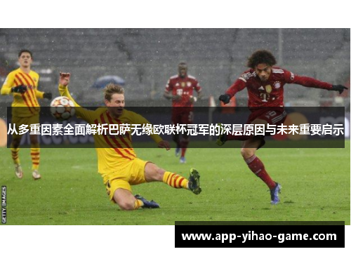 从多重因素全面解析巴萨无缘欧联杯冠军的深层原因与未来重要启示