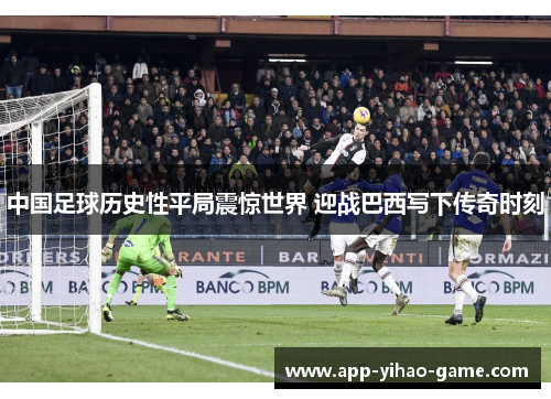 中国足球历史性平局震惊世界 迎战巴西写下传奇时刻